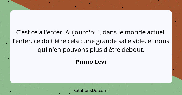 C'est cela l'enfer. Aujourd'hui, dans le monde actuel, l'enfer, ce doit être cela : une grande salle vide, et nous qui n'en pouvons... - Primo Levi