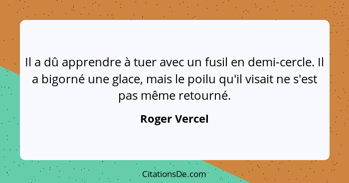 Il a dû apprendre à tuer avec un fusil en demi-cercle. Il a bigorné une glace, mais le poilu qu'il visait ne s'est pas même retourné.... - Roger Vercel