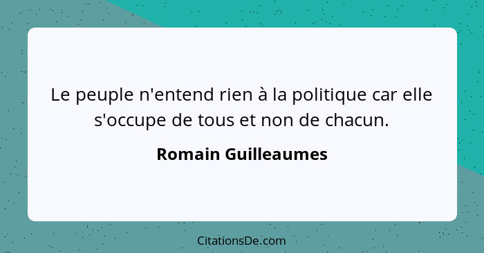 Le peuple n'entend rien à la politique car elle s'occupe de tous et non de chacun.... - Romain Guilleaumes