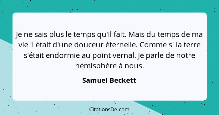 Je ne sais plus le temps qu'il fait. Mais du temps de ma vie il était d'une douceur éternelle. Comme si la terre s'était endormie au... - Samuel Beckett