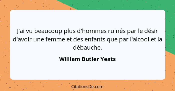 J'ai vu beaucoup plus d'hommes ruinés par le désir d'avoir une femme et des enfants que par l'alcool et la débauche.... - William Butler Yeats