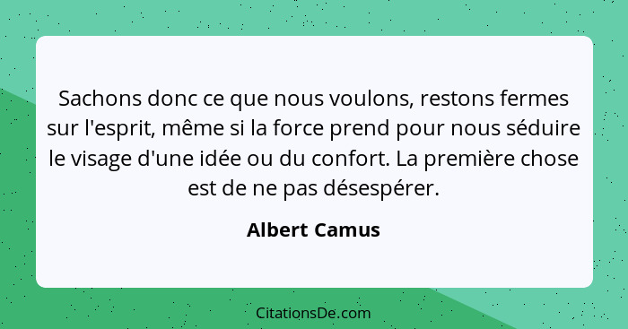 Sachons donc ce que nous voulons, restons fermes sur l'esprit, même si la force prend pour nous séduire le visage d'une idée ou du conf... - Albert Camus
