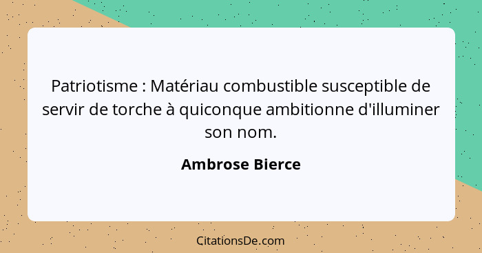 Patriotisme : Matériau combustible susceptible de servir de torche à quiconque ambitionne d'illuminer son nom.... - Ambrose Bierce