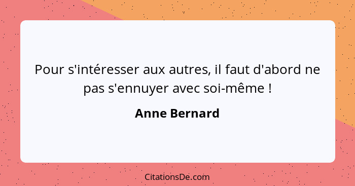 Pour s'intéresser aux autres, il faut d'abord ne pas s'ennuyer avec soi-même !... - Anne Bernard