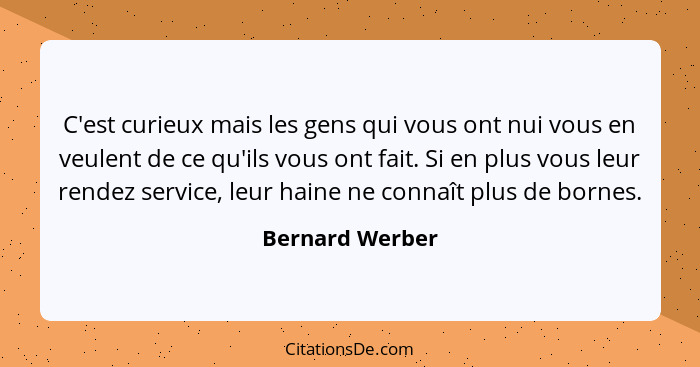 C'est curieux mais les gens qui vous ont nui vous en veulent de ce qu'ils vous ont fait. Si en plus vous leur rendez service, leur ha... - Bernard Werber