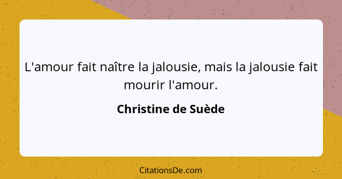 L'amour fait naître la jalousie, mais la jalousie fait mourir l'amour.... - Christine de Suède