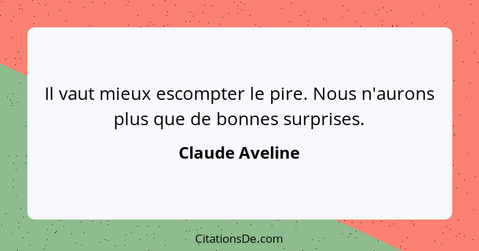 Il vaut mieux escompter le pire. Nous n'aurons plus que de bonnes surprises.... - Claude Aveline