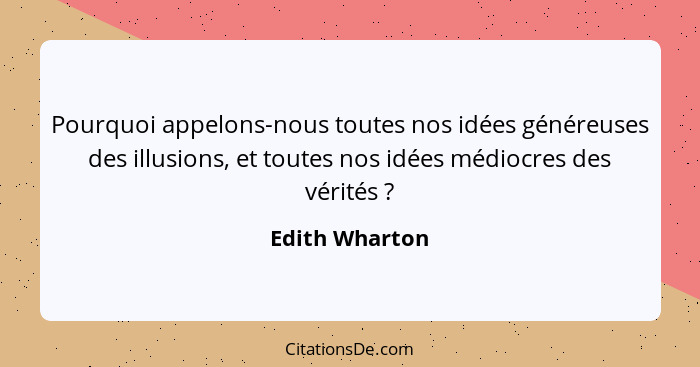 Pourquoi appelons-nous toutes nos idées généreuses des illusions, et toutes nos idées médiocres des vérités ?... - Edith Wharton