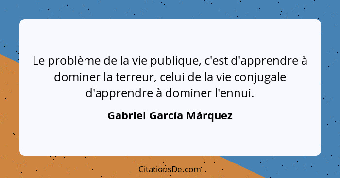 Le problème de la vie publique, c'est d'apprendre à dominer la terreur, celui de la vie conjugale d'apprendre à dominer l'enn... - Gabriel García Márquez