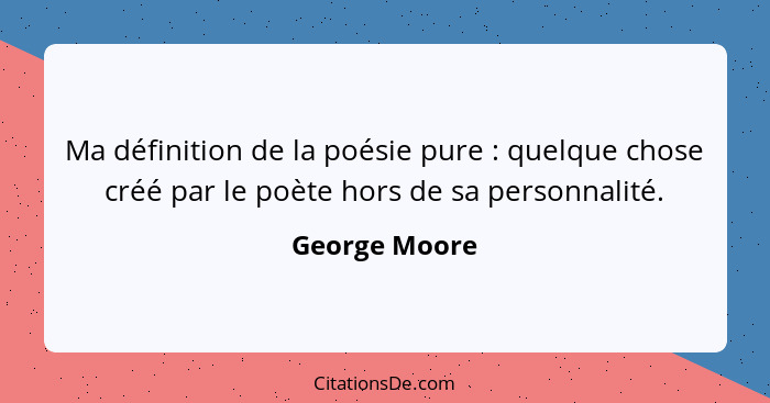Ma définition de la poésie pure : quelque chose créé par le poète hors de sa personnalité.... - George Moore