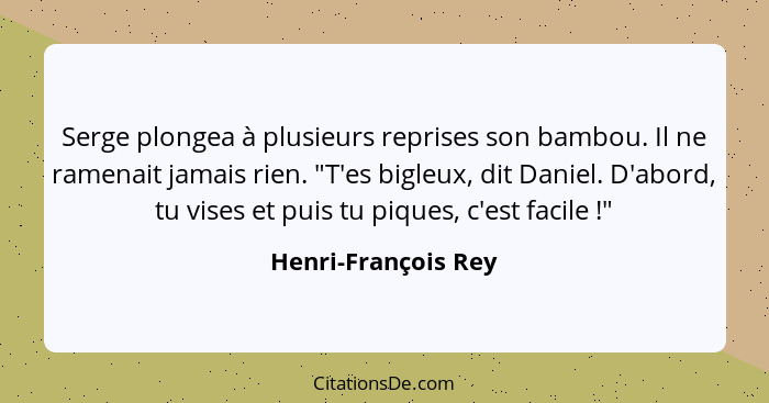 Serge plongea à plusieurs reprises son bambou. Il ne ramenait jamais rien. "T'es bigleux, dit Daniel. D'abord, tu vises et puis t... - Henri-François Rey