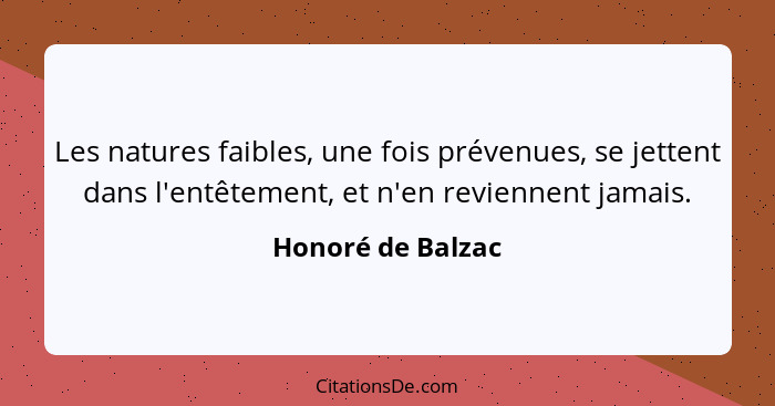 Les natures faibles, une fois prévenues, se jettent dans l'entêtement, et n'en reviennent jamais.... - Honoré de Balzac