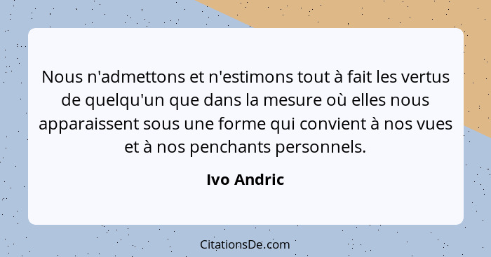 Nous n'admettons et n'estimons tout à fait les vertus de quelqu'un que dans la mesure où elles nous apparaissent sous une forme qui convi... - Ivo Andric