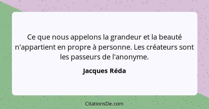 Ce que nous appelons la grandeur et la beauté n'appartient en propre à personne. Les créateurs sont les passeurs de l'anonyme.... - Jacques Réda