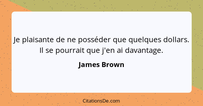 Je plaisante de ne posséder que quelques dollars. Il se pourrait que j'en ai davantage.... - James Brown