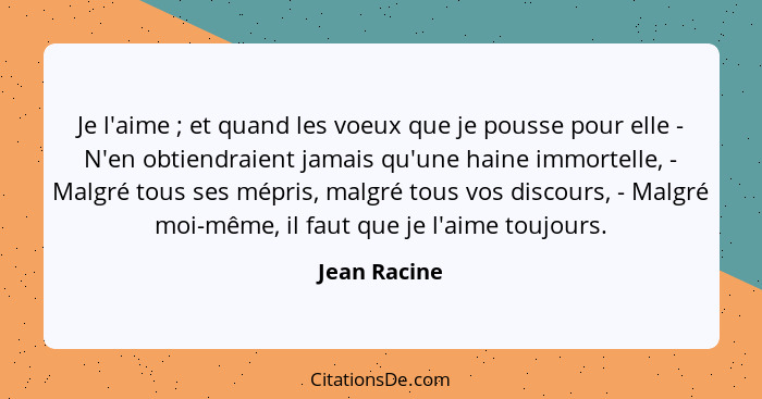 Je l'aime ; et quand les voeux que je pousse pour elle - N'en obtiendraient jamais qu'une haine immortelle, - Malgré tous ses mépri... - Jean Racine