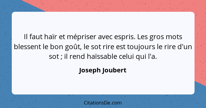 Il faut haïr et mépriser avec espris. Les gros mots blessent le bon goût, le sot rire est toujours le rire d'un sot ; il rend ha... - Joseph Joubert