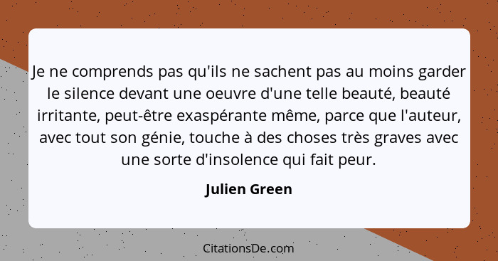 Je ne comprends pas qu'ils ne sachent pas au moins garder le silence devant une oeuvre d'une telle beauté, beauté irritante, peut-être... - Julien Green