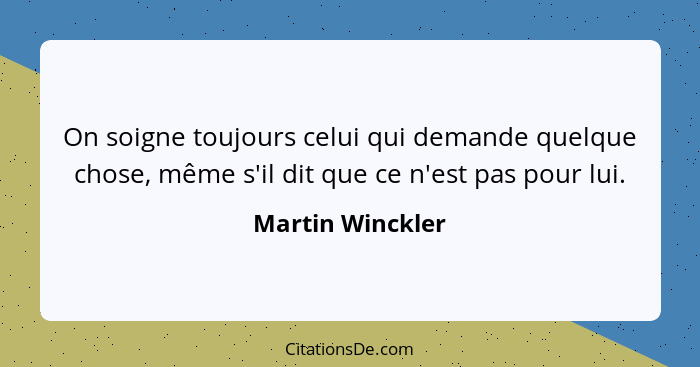 On soigne toujours celui qui demande quelque chose, même s'il dit que ce n'est pas pour lui.... - Martin Winckler