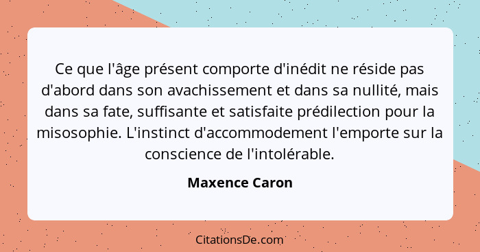 Ce que l'âge présent comporte d'inédit ne réside pas d'abord dans son avachissement et dans sa nullité, mais dans sa fate, suffisante... - Maxence Caron