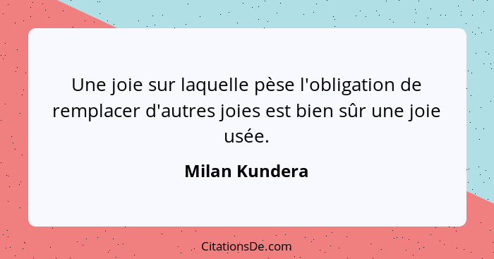 Une joie sur laquelle pèse l'obligation de remplacer d'autres joies est bien sûr une joie usée.... - Milan Kundera