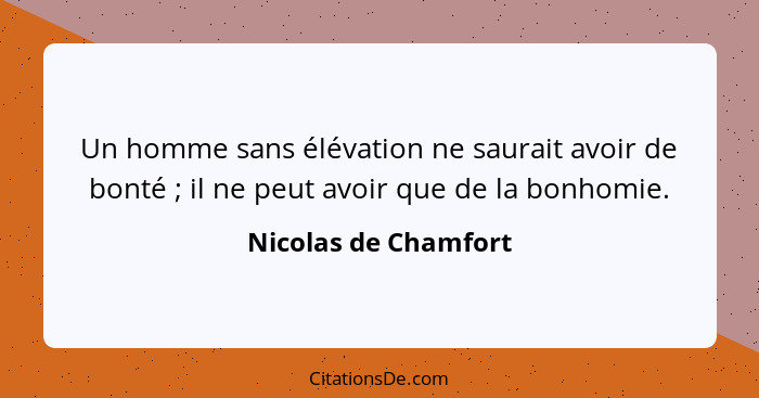 Un homme sans élévation ne saurait avoir de bonté ; il ne peut avoir que de la bonhomie.... - Nicolas de Chamfort