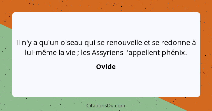 Il n'y a qu'un oiseau qui se renouvelle et se redonne à lui-même la vie ; les Assyriens l'appellent phénix.... - Ovide