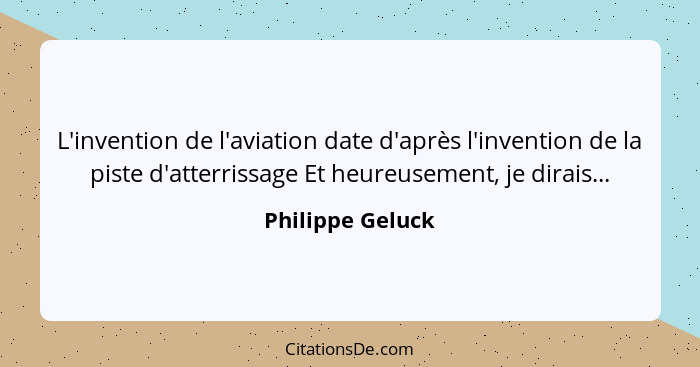 L'invention de l'aviation date d'après l'invention de la piste d'atterrissage Et heureusement, je dirais...... - Philippe Geluck