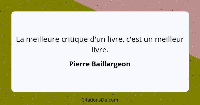 La meilleure critique d'un livre, c'est un meilleur livre.... - Pierre Baillargeon