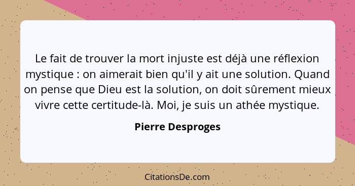 Le fait de trouver la mort injuste est déjà une réflexion mystique : on aimerait bien qu'il y ait une solution. Quand on pense... - Pierre Desproges