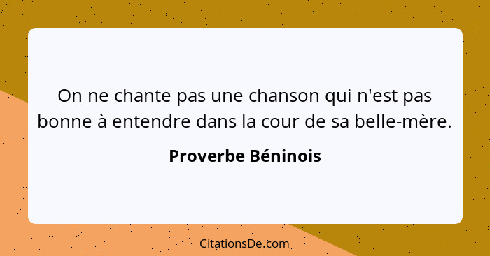 On ne chante pas une chanson qui n'est pas bonne à entendre dans la cour de sa belle-mère.... - Proverbe Béninois