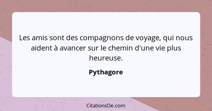 Les amis sont des compagnons de voyage, qui nous aident à avancer sur le chemin d'une vie plus heureuse.... - Pythagore