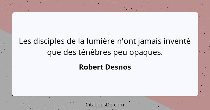 Les disciples de la lumière n'ont jamais inventé que des ténèbres peu opaques.... - Robert Desnos