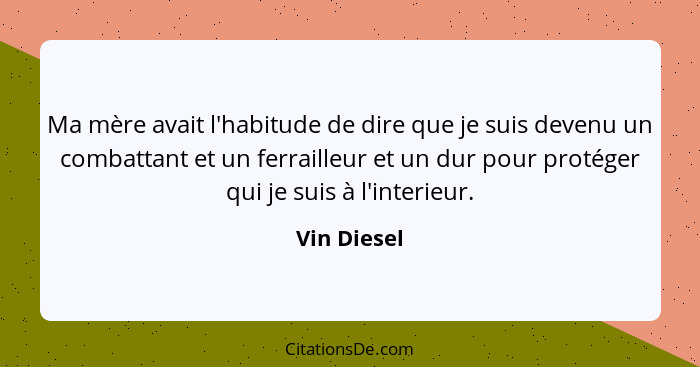 Ma mère avait l'habitude de dire que je suis devenu un combattant et un ferrailleur et un dur pour protéger qui je suis à l'interieur.... - Vin Diesel