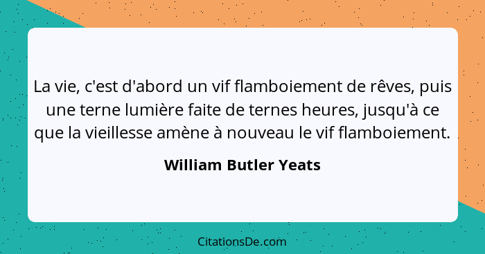 La vie, c'est d'abord un vif flamboiement de rêves, puis une terne lumière faite de ternes heures, jusqu'à ce que la vieillesse... - William Butler Yeats