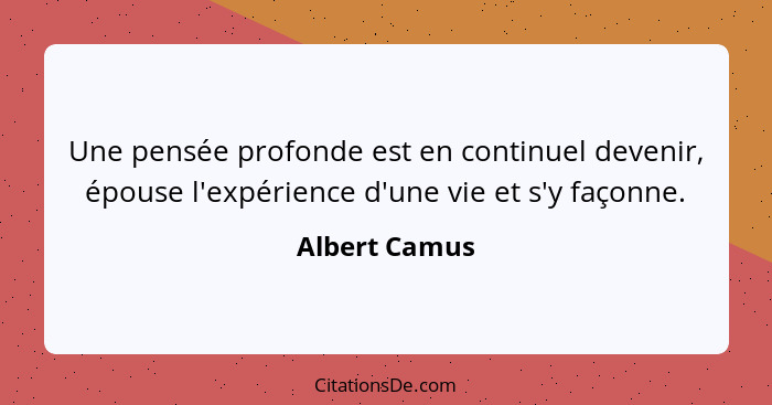 Une pensée profonde est en continuel devenir, épouse l'expérience d'une vie et s'y façonne.... - Albert Camus