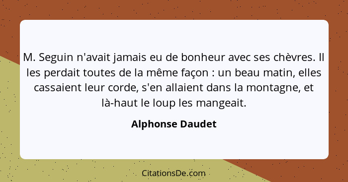 M. Seguin n'avait jamais eu de bonheur avec ses chèvres. Il les perdait toutes de la même façon : un beau matin, elles cassaien... - Alphonse Daudet