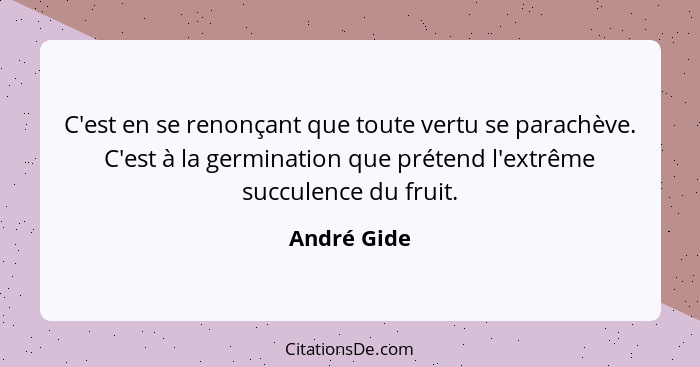 C'est en se renonçant que toute vertu se parachève. C'est à la germination que prétend l'extrême succulence du fruit.... - André Gide