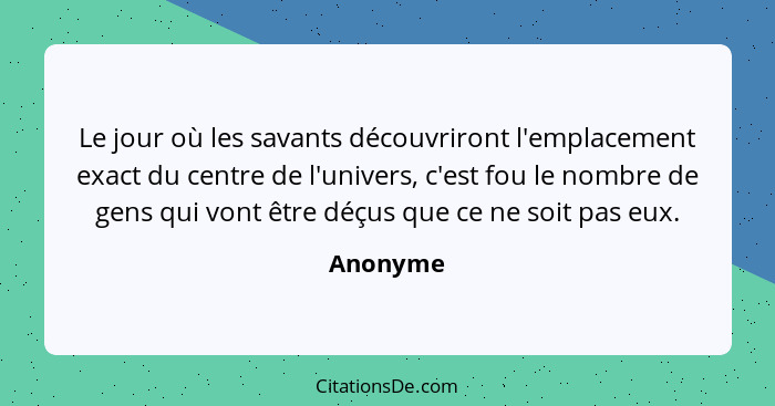 Le jour où les savants découvriront l'emplacement exact du centre de l'univers, c'est fou le nombre de gens qui vont être déçus que ce ne so... - Anonyme