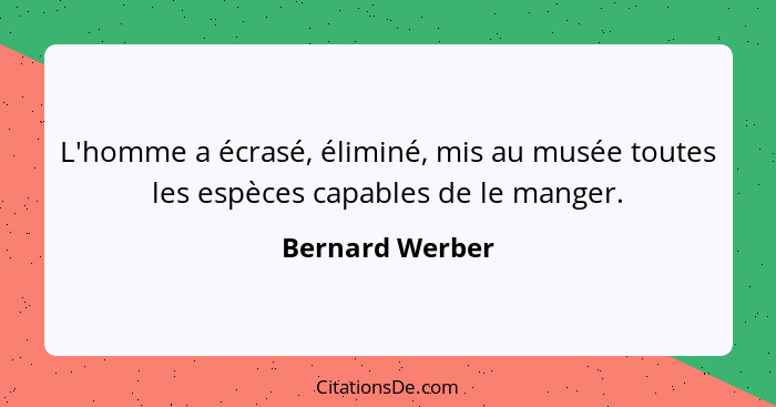 L'homme a écrasé, éliminé, mis au musée toutes les espèces capables de le manger.... - Bernard Werber