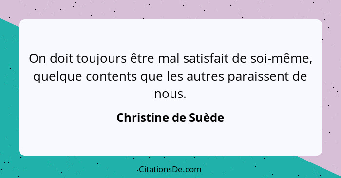 On doit toujours être mal satisfait de soi-même, quelque contents que les autres paraissent de nous.... - Christine de Suède