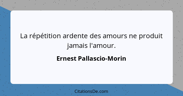 La répétition ardente des amours ne produit jamais l'amour.... - Ernest Pallascio-Morin