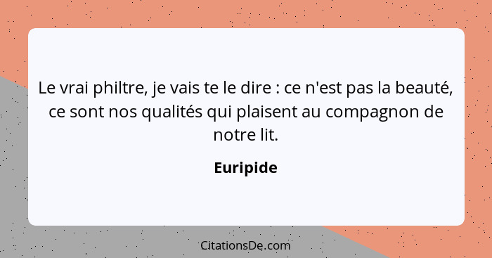 Le vrai philtre, je vais te le dire : ce n'est pas la beauté, ce sont nos qualités qui plaisent au compagnon de notre lit.... - Euripide