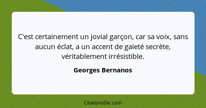 C'est certainement un jovial garçon, car sa voix, sans aucun éclat, a un accent de gaieté secrète, véritablement irrésistible.... - Georges Bernanos