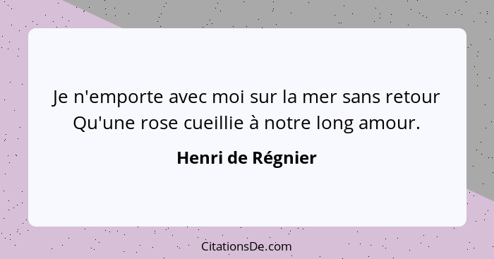 Je n'emporte avec moi sur la mer sans retour Qu'une rose cueillie à notre long amour.... - Henri de Régnier