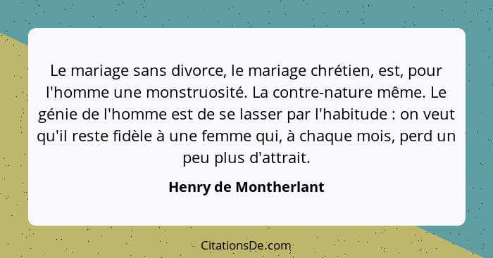 Le mariage sans divorce, le mariage chrétien, est, pour l'homme une monstruosité. La contre-nature même. Le génie de l'homme es... - Henry de Montherlant