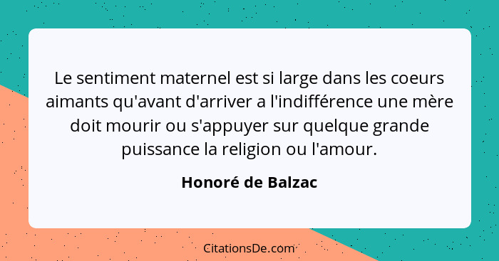 Le sentiment maternel est si large dans les coeurs aimants qu'avant d'arriver a l'indifférence une mère doit mourir ou s'appuyer su... - Honoré de Balzac