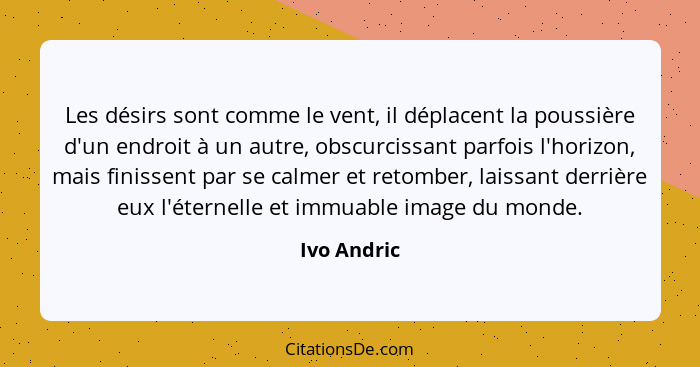 Les désirs sont comme le vent, il déplacent la poussière d'un endroit à un autre, obscurcissant parfois l'horizon, mais finissent par se... - Ivo Andric