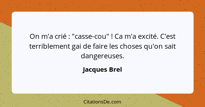 On m'a crié : "casse-cou" ! Ca m'a excité. C'est terriblement gai de faire les choses qu'on sait dangereuses.... - Jacques Brel