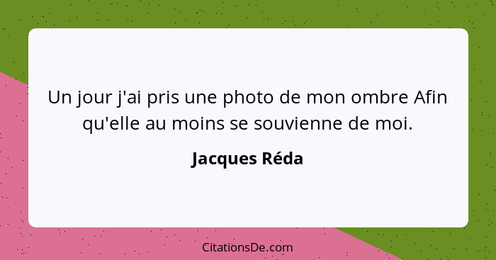 Un jour j'ai pris une photo de mon ombre Afin qu'elle au moins se souvienne de moi.... - Jacques Réda